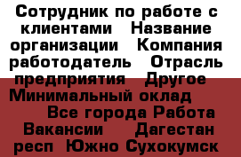 Сотрудник по работе с клиентами › Название организации ­ Компания-работодатель › Отрасль предприятия ­ Другое › Минимальный оклад ­ 26 000 - Все города Работа » Вакансии   . Дагестан респ.,Южно-Сухокумск г.